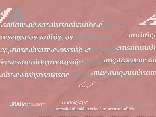 Acabam de ser introduzidos à minha presença os sábios, os encantadores, para lerem o escrito, e me fazerem saber a sua interpretação; mas não puderam dar a inte