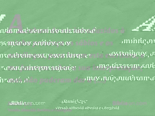 Acabam de ser introduzidos à minha presença os sábios e os astrólogos, para lerem esta escritura, e me fazerem saber a sua interpretação; mas não puderam dar a 