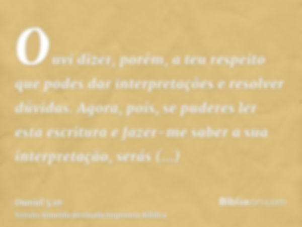 Ouvi dizer, porém, a teu respeito que podes dar interpretações e resolver dúvidas. Agora, pois, se puderes ler esta escritura e fazer-me saber a sua interpretaç