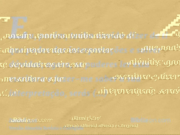 Eu, porém, tenho ouvido dizer de ti que podes dar interpretações e solver dúvidas; agora, se puderes ler esta escritura e fazer-me saber a sua interpretação, se