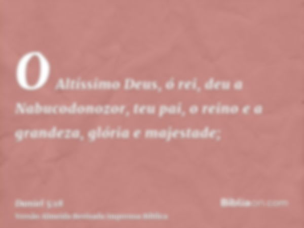 O Altíssimo Deus, ó rei, deu a Nabucodonozor, teu pai, o reino e a grandeza, glória e majestade;