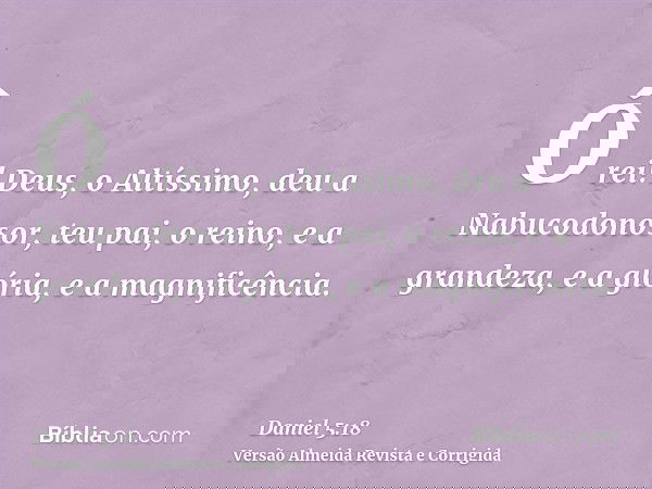 Ó rei! Deus, o Altíssimo, deu a Nabucodonosor, teu pai, o reino, e a grandeza, e a glória, e a magnificência.