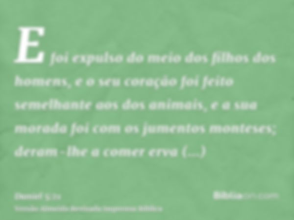 E foi expulso do meio dos filhos dos homens, e o seu coração foi feito semelhante aos dos animais, e a sua morada foi com os jumentos monteses; deram-lhe a come