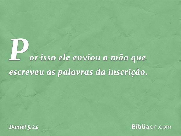 Por isso ele enviou a mão que escreveu as palavras da inscri­ção. -- Daniel 5:24