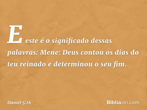 "E este é o significado dessas palavras:
Mene: Deus contou os dias do teu reinado e determinou o seu fim. -- Daniel 5:26