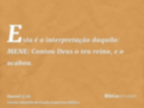 Esta é a interpretação daquilo: MENE: Contou Deus o teu reino, e o acabou.