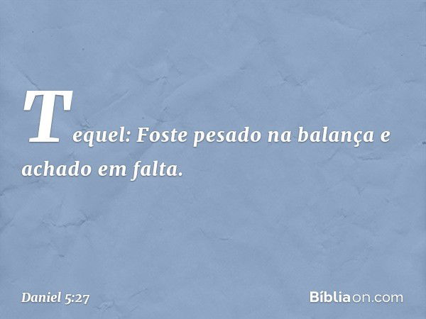 Tequel: Foste pesado na balança e achado em falta. -- Daniel 5:27