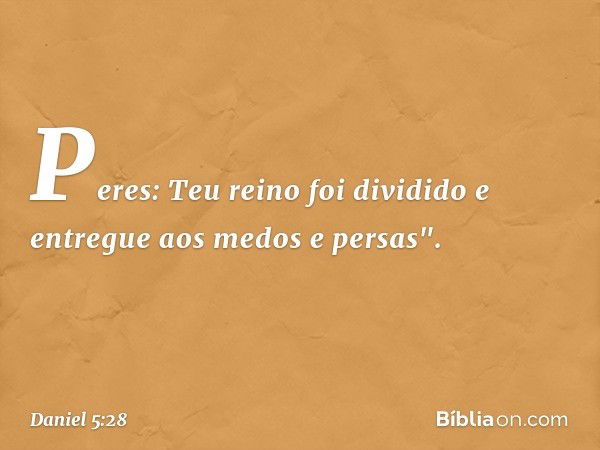 Peres: Teu reino foi dividido e entregue aos medos e persas". -- Daniel 5:28