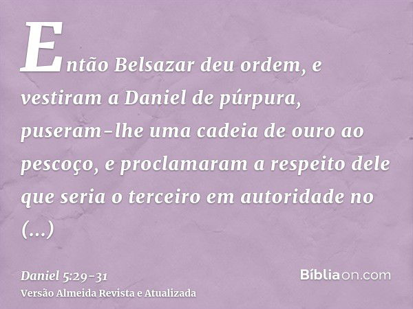 Então Belsazar deu ordem, e vestiram a Daniel de púrpura, puseram-lhe uma cadeia de ouro ao pescoço, e proclamaram a respeito dele que seria o terceiro em autor