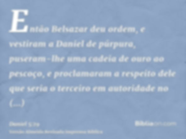 Então Belsazar deu ordem, e vestiram a Daniel de púrpura, puseram-lhe uma cadeia de ouro ao pescoço, e proclamaram a respeito dele que seria o terceiro em autor