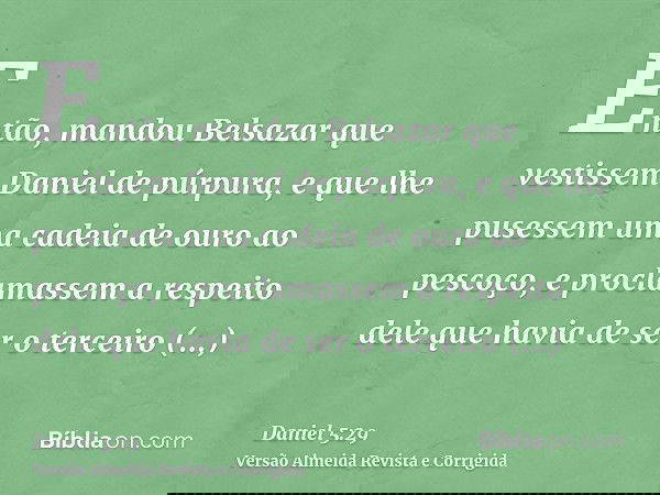 Então, mandou Belsazar que vestissem Daniel de púrpura, e que lhe pusessem uma cadeia de ouro ao pescoço, e proclamassem a respeito dele que havia de ser o terc