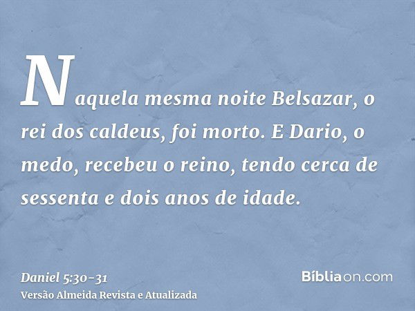 Naquela mesma noite Belsazar, o rei dos caldeus, foi morto.E Dario, o medo, recebeu o reino, tendo cerca de sessenta e dois anos de idade.