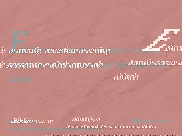 E Dario, o medo, recebeu o reino, tendo cerca de sessenta e dois anos de idade.