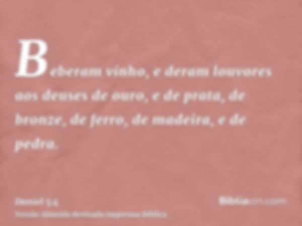 Beberam vinho, e deram louvores aos deuses de ouro, e de prata, de bronze, de ferro, de madeira, e de pedra.