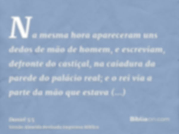 Na mesma hora apareceram uns dedos de mão de homem, e escreviam, defronte do castiçal, na caiadura da parede do palácio real; e o rei via a parte da mão que est