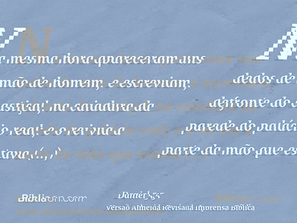 Na mesma hora apareceram uns dedos de mão de homem, e escreviam, defronte do castiçal, na caiadura da parede do palácio real; e o rei via a parte da mão que est