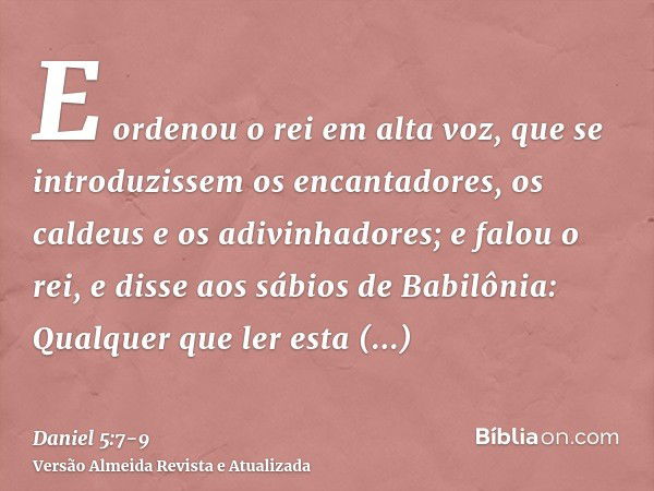 E ordenou o rei em alta voz, que se introduzissem os encantadores, os caldeus e os adivinhadores; e falou o rei, e disse aos sábios de Babilônia: Qualquer que l