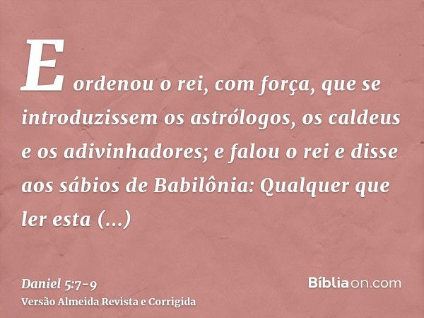 E ordenou o rei, com força, que se introduzissem os astrólogos, os caldeus e os adivinhadores; e falou o rei e disse aos sábios de Babilônia: Qualquer que ler e