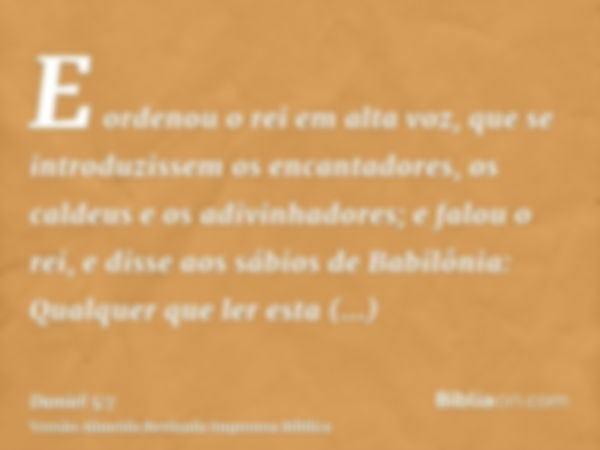 E ordenou o rei em alta voz, que se introduzissem os encantadores, os caldeus e os adivinhadores; e falou o rei, e disse aos sábios de Babilônia: Qualquer que l