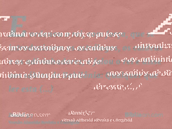 E ordenou o rei, com força, que se introduzissem os astrólogos, os caldeus e os adivinhadores; e falou o rei e disse aos sábios de Babilônia: Qualquer que ler e