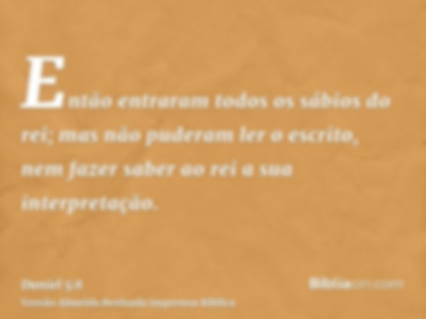 Então entraram todos os sábios do rei; mas não puderam ler o escrito, nem fazer saber ao rei a sua interpretação.