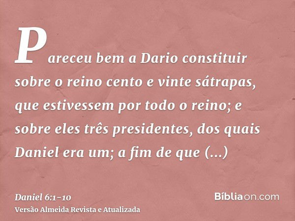 Pareceu bem a Dario constituir sobre o reino cento e vinte sátrapas, que estivessem por todo o reino;e sobre eles três presidentes, dos quais Daniel era um; a f