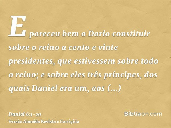 E pareceu bem a Dario constituir sobre o reino a cento e vinte presidentes, que estivessem sobre todo o reino;e sobre eles três príncipes, dos quais Daniel era 