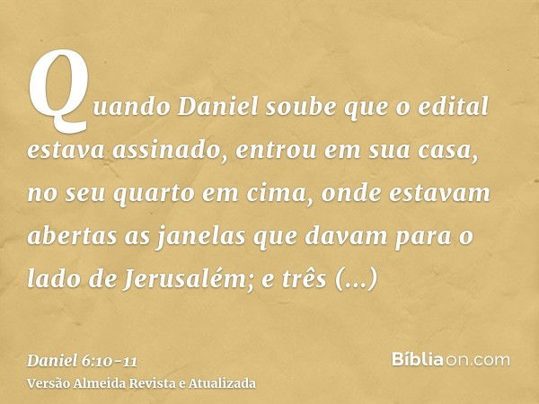 Quando Daniel soube que o edital estava assinado, entrou em sua casa, no seu quarto em cima, onde estavam abertas as janelas que davam para o lado de Jerusalém;