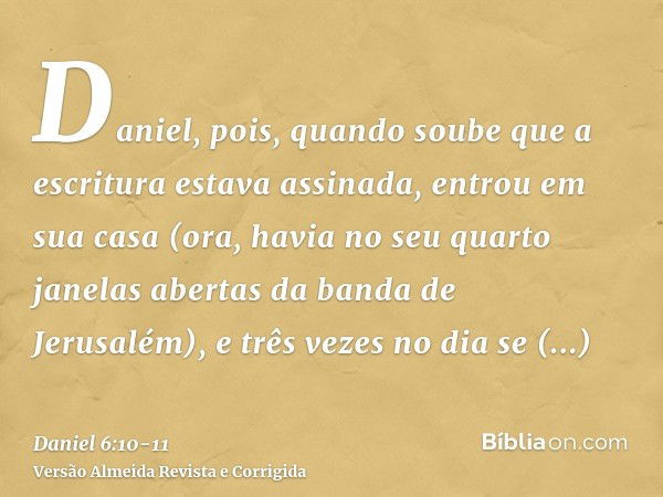 Daniel, pois, quando soube que a escritura estava assinada, entrou em sua casa (ora, havia no seu quarto janelas abertas da banda de Jerusalém), e três vezes no