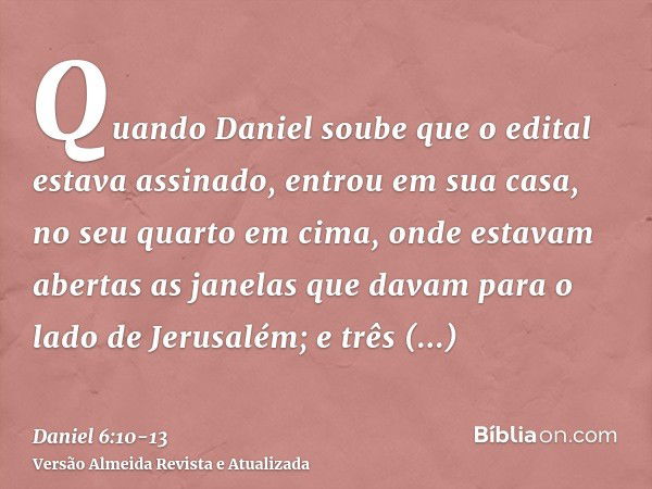 Quando Daniel soube que o edital estava assinado, entrou em sua casa, no seu quarto em cima, onde estavam abertas as janelas que davam para o lado de Jerusalém;