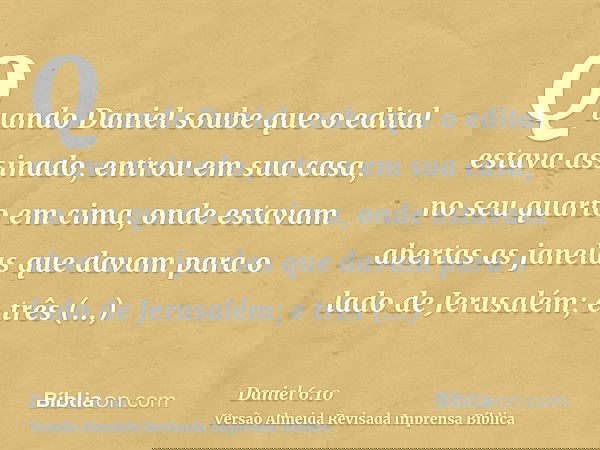 Quando Daniel soube que o edital estava assinado, entrou em sua casa, no seu quarto em cima, onde estavam abertas as janelas que davam para o lado de Jerusalém;
