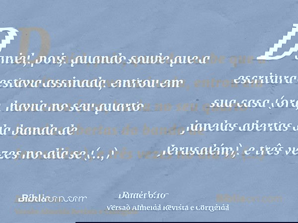 Daniel, pois, quando soube que a escritura estava assinada, entrou em sua casa (ora, havia no seu quarto janelas abertas da banda de Jerusalém), e três vezes no