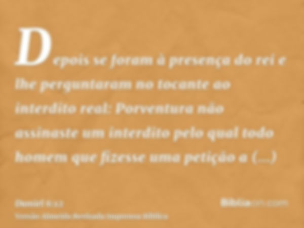 Depois se foram à presença do rei e lhe perguntaram no tocante ao interdito real: Porventura não assinaste um interdito pelo qual todo homem que fizesse uma pet