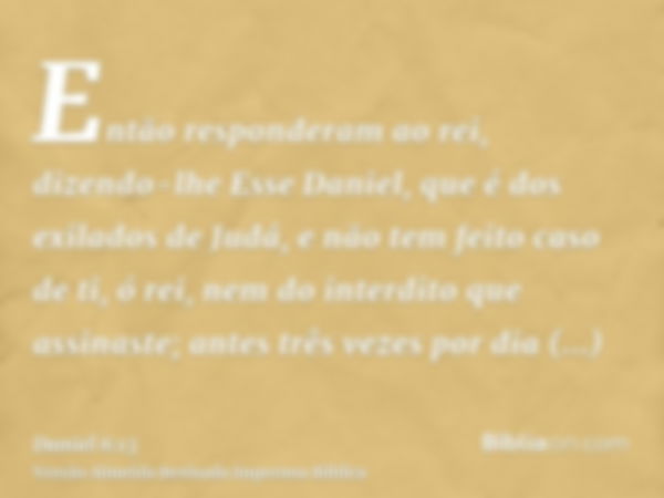 Então responderam ao rei, dizendo-lhe Esse Daniel, que é dos exilados de Judá, e não tem feito caso de ti, ó rei, nem do interdito que assinaste; antes três vez