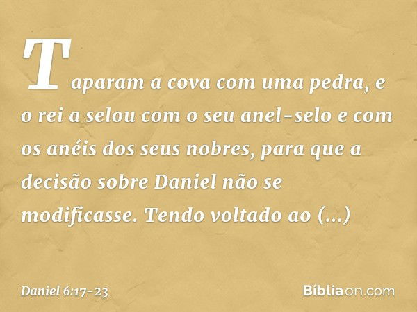 Taparam a cova com uma pedra, e o rei a selou com o seu anel-selo e com os anéis dos seus nobres, para que a decisão sobre Daniel não se modificasse. Tendo volt