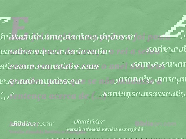 E foi trazida uma pedra e foi posta sobre a boca da cova; e o rei a selou com o seu anel e com o anel dos seus grandes, para que se não mudasse a sentença acerc