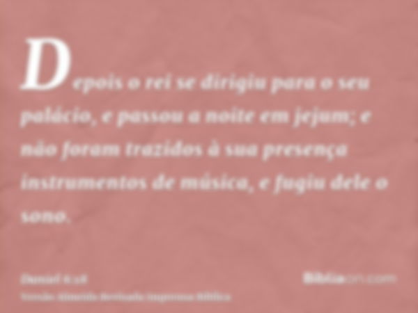 Depois o rei se dirigiu para o seu palácio, e passou a noite em jejum; e não foram trazidos à sua presença instrumentos de música, e fugiu dele o sono.