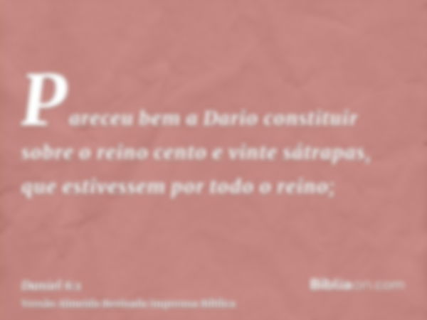 Pareceu bem a Dario constituir sobre o reino cento e vinte sátrapas, que estivessem por todo o reino;