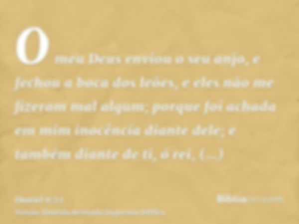 O meu Deus enviou o seu anjo, e fechou a boca dos leões, e eles não me fizeram mal algum; porque foi achada em mim inocência diante dele; e também diante de ti,