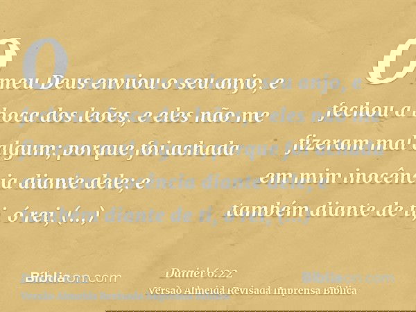 O meu Deus enviou o seu anjo, e fechou a boca dos leões, e eles não me fizeram mal algum; porque foi achada em mim inocência diante dele; e também diante de ti,