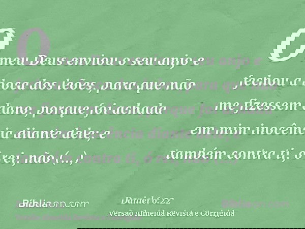 O meu Deus enviou o seu anjo e fechou a boca dos leões, para que não me fizessem dano, porque foi achada em mim inocência diante dele; e também contra ti, ó rei