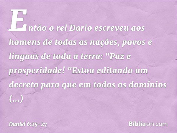 Então o rei Dario escreveu aos homens de todas as nações, povos e línguas de toda a terra:
"Paz e prosperidade! "Estou editando um decreto para que em todos os 