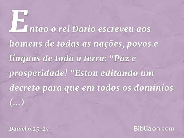 Então o rei Dario escreveu aos homens de todas as nações, povos e línguas de toda a terra:
"Paz e prosperidade! "Estou editando um decreto para que em todos os 