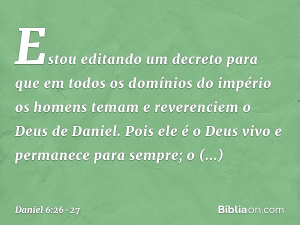 "Estou editando um decreto para que em todos os domínios do império os homens temam e reve­renciem o Deus de Daniel.
"Pois ele é o Deus vivo
e permanece para se