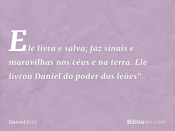 Ele livra e salva;
faz sinais e maravilhas
nos céus e na terra.
Ele livrou Daniel
do poder dos leões". -- Daniel 6:27