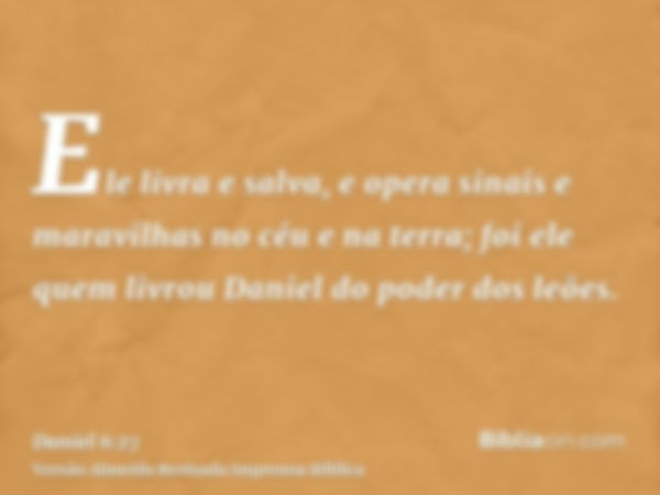 Ele livra e salva, e opera sinais e maravilhas no céu e na terra; foi ele quem livrou Daniel do poder dos leões.