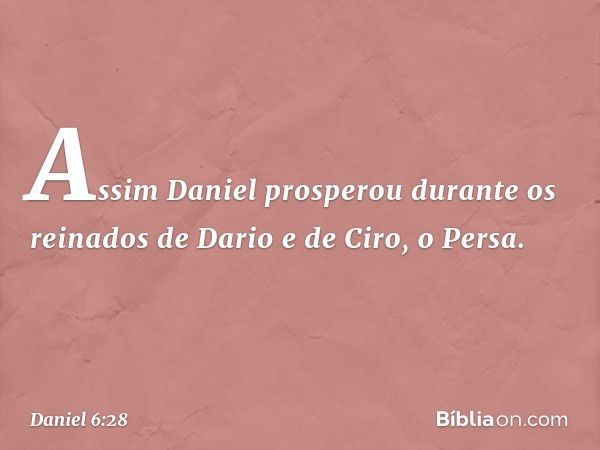 Assim Daniel prosperou durante os reinados de Dario e de Ciro, o Persa. -- Daniel 6:28