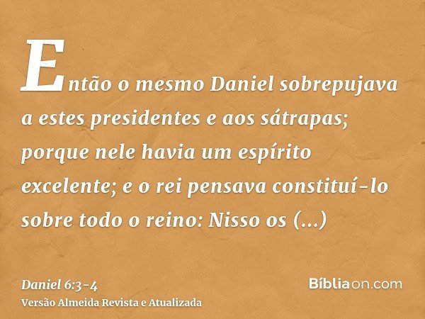 Então o mesmo Daniel sobrepujava a estes presidentes e aos sátrapas; porque nele havia um espírito excelente; e o rei pensava constituí-lo sobre todo o reino:Ni