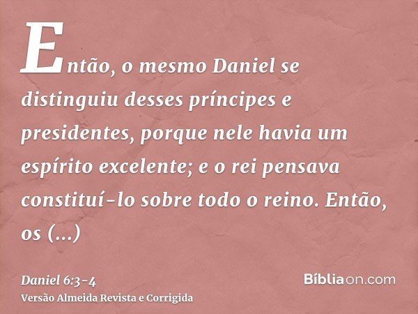 Então, o mesmo Daniel se distinguiu desses príncipes e presidentes, porque nele havia um espírito excelente; e o rei pensava constituí-lo sobre todo o reino.Ent