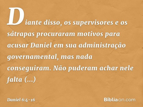 Diante disso, os supervisores e os sátrapas procuraram motivos para acusar Daniel em sua administração gover­namental, mas nada conseguiram. Não puderam achar n